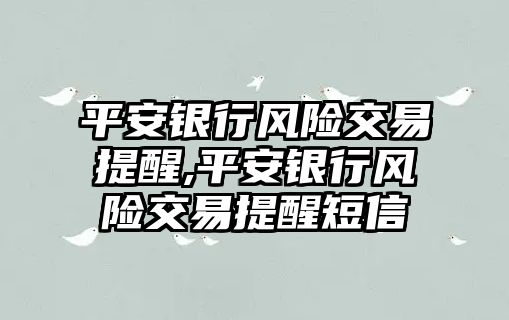 平安銀行風(fēng)險交易提醒,平安銀行風(fēng)險交易提醒短信