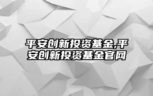 平安創(chuàng)新投資基金,平安創(chuàng)新投資基金官網(wǎng)