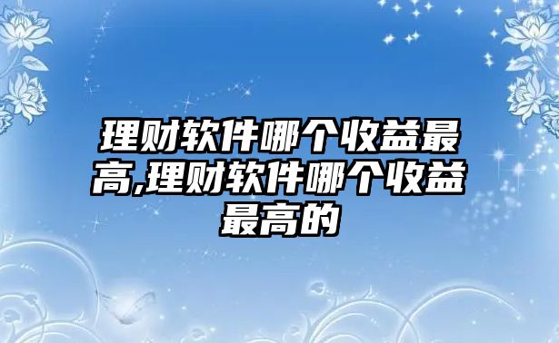 理財軟件哪個收益最高,理財軟件哪個收益最高的