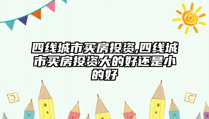 四線城市買房投資,四線城市買房投資大的好還是小的好