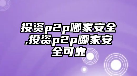 投資p2p哪家安全,投資p2p哪家安全可靠