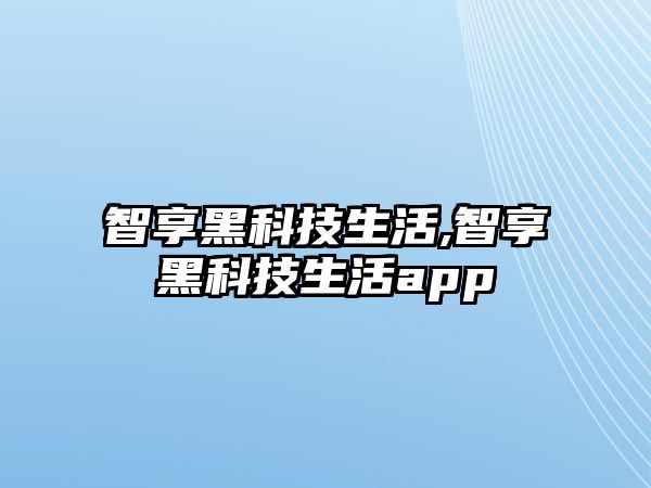 智享黑科技生活,智享黑科技生活app