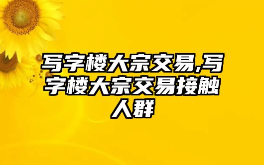 寫字樓大宗交易,寫字樓大宗交易接觸人群