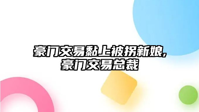 豪門交易黏上被拐新娘,豪門交易總裁