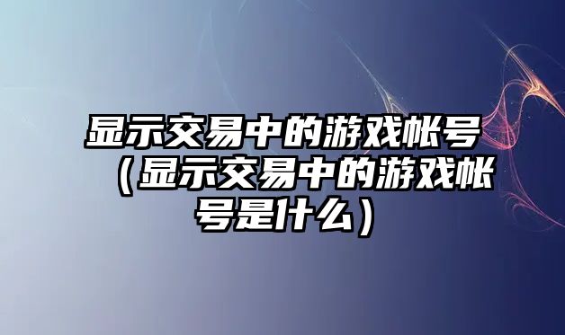 顯示交易中的游戲帳號（顯示交易中的游戲帳號是什么）