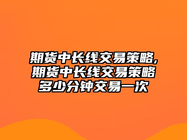 期貨中長線交易策略,期貨中長線交易策略多少分鐘交易一次