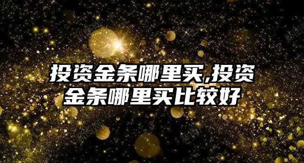 投資金條哪里買,投資金條哪里買比較好