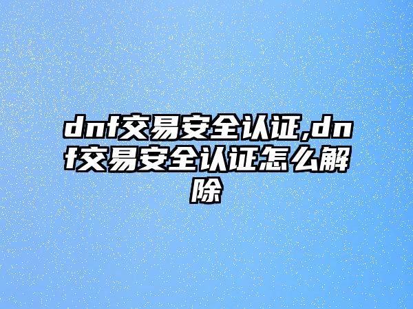 dnf交易安全認(rèn)證,dnf交易安全認(rèn)證怎么解除