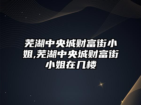 蕪湖中央城財富街小姐,蕪湖中央城財富街小姐在幾樓