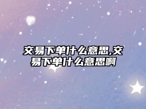 交易下單什么意思,交易下單什么意思啊