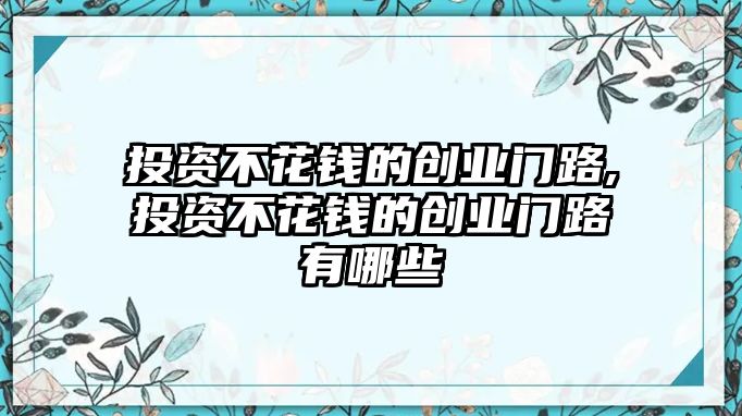 投資不花錢的創(chuàng)業(yè)門路,投資不花錢的創(chuàng)業(yè)門路有哪些