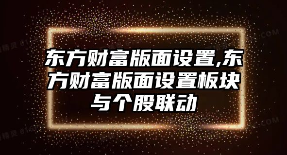 東方財(cái)富版面設(shè)置,東方財(cái)富版面設(shè)置板塊與個(gè)股聯(lián)動(dòng)