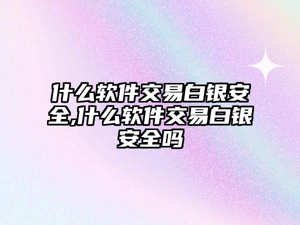 什么軟件交易白銀安全,什么軟件交易白銀安全嗎