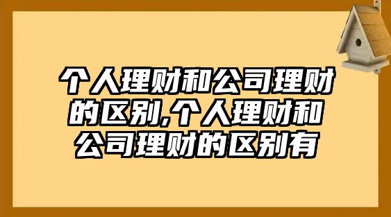 個人理財和公司理財?shù)膮^(qū)別,個人理財和公司理財?shù)膮^(qū)別有