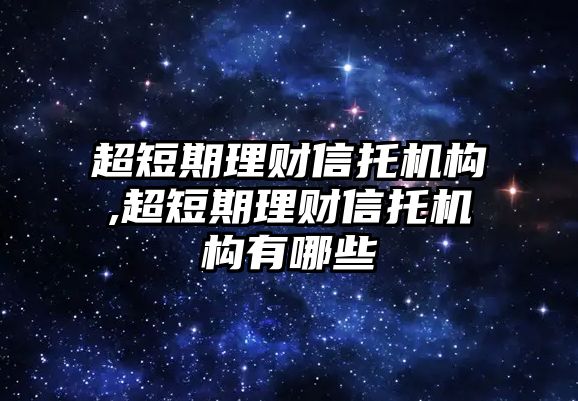 超短期理財(cái)信托機(jī)構(gòu),超短期理財(cái)信托機(jī)構(gòu)有哪些