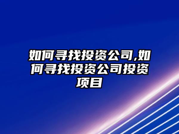 如何尋找投資公司,如何尋找投資公司投資項(xiàng)目