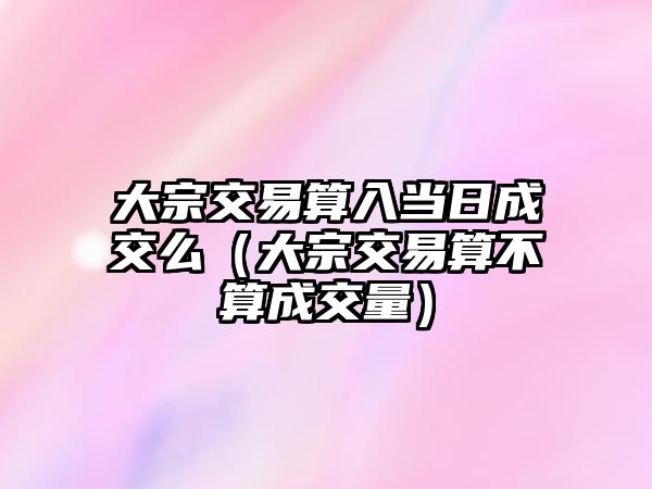 大宗交易算入當(dāng)日成交么（大宗交易算不算成交量）