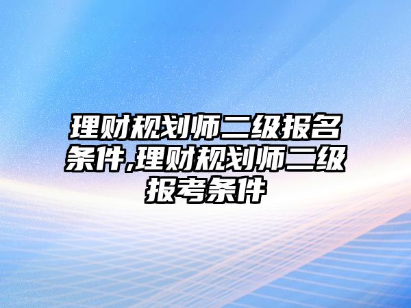 理財(cái)規(guī)劃師二級(jí)報(bào)名條件,理財(cái)規(guī)劃師二級(jí)報(bào)考條件