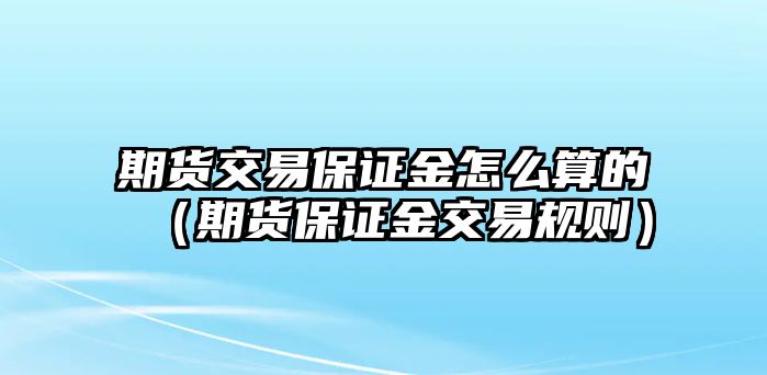 期貨交易保證金怎么算的（期貨保證金交易規(guī)則）