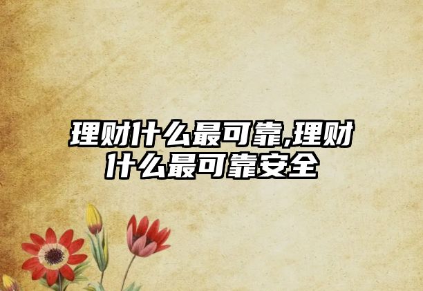 理財(cái)什么最可靠,理財(cái)什么最可靠安全