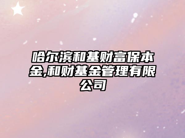 哈爾濱和基財富保本金,和財基金管理有限公司