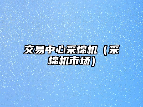 交易中心采棉機(jī)（采棉機(jī)市場）