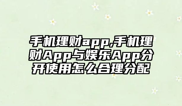 手機理財app,手機理財App與娛樂App分開使用怎么合理分配