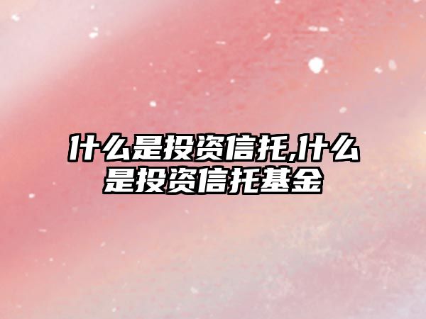 什么是投資信托,什么是投資信托基金