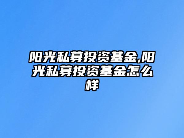 陽(yáng)光私募投資基金,陽(yáng)光私募投資基金怎么樣