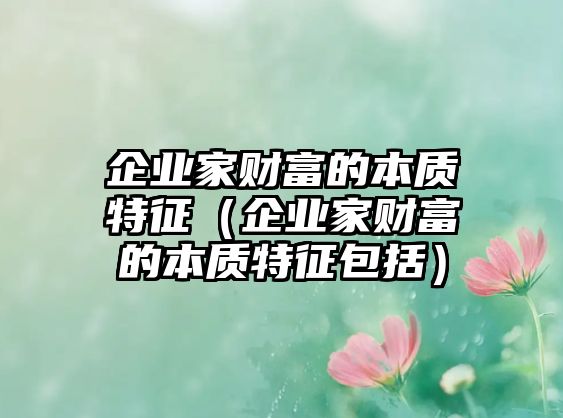 企業(yè)家財(cái)富的本質(zhì)特征（企業(yè)家財(cái)富的本質(zhì)特征包括）