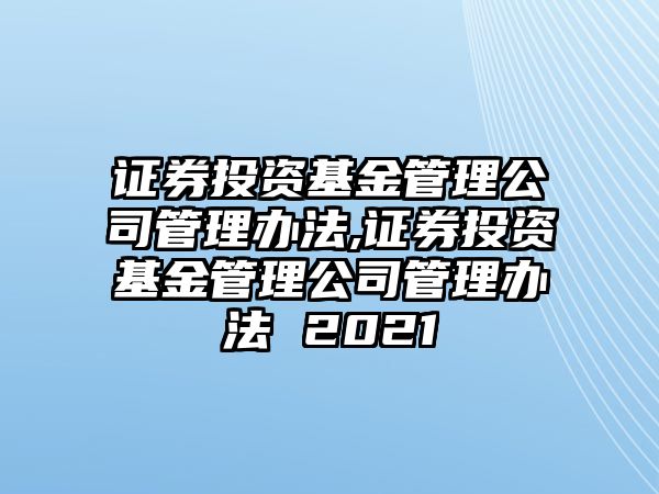 證券投資基金管理公司管理辦法,證券投資基金管理公司管理辦法 2021