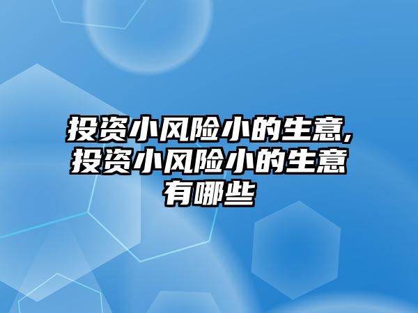 投資小風(fēng)險(xiǎn)小的生意,投資小風(fēng)險(xiǎn)小的生意有哪些