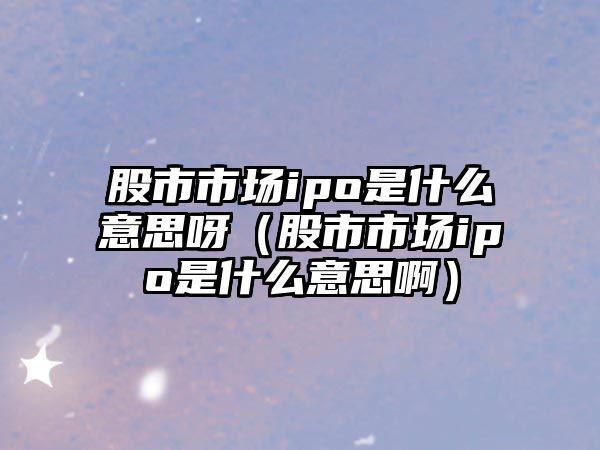 股市市場ipo是什么意思呀（股市市場ipo是什么意思?。? class=