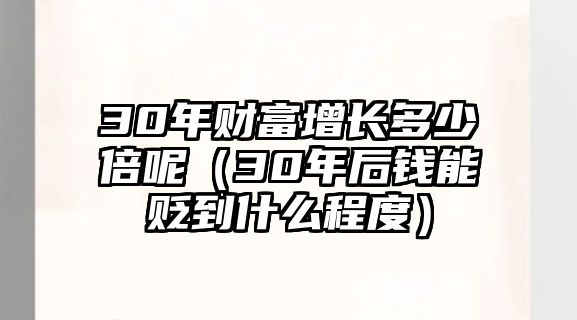 30年財(cái)富增長(zhǎng)多少倍呢（30年后錢能貶到什么程度）