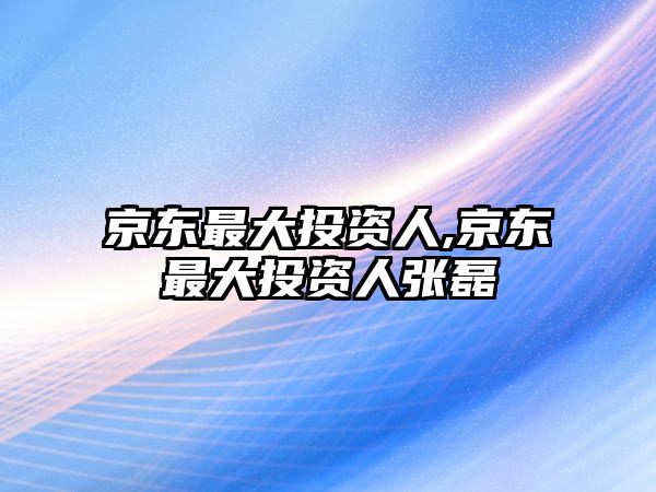 京東最大投資人,京東最大投資人張磊