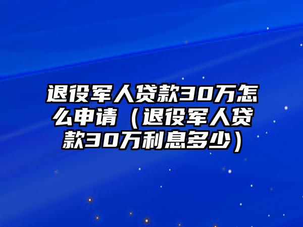 退役軍人貸款30萬怎么申請（退役軍人貸款30萬利息多少）