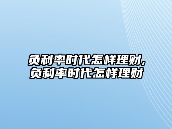 負(fù)利率時(shí)代怎樣理財(cái),負(fù)利率時(shí)代怎樣理財(cái)