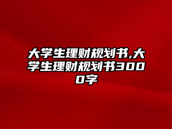 大學生理財規(guī)劃書,大學生理財規(guī)劃書3000字