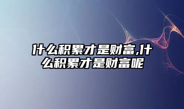 什么積累才是財(cái)富,什么積累才是財(cái)富呢