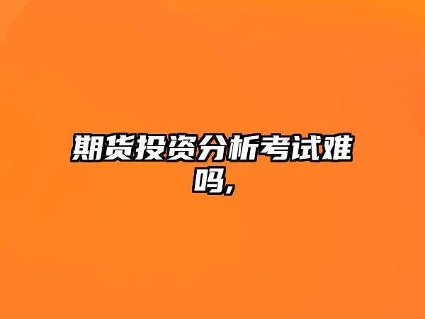 期貨投資分析考試難嗎,