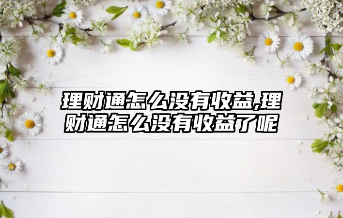 理財(cái)通怎么沒有收益,理財(cái)通怎么沒有收益了呢