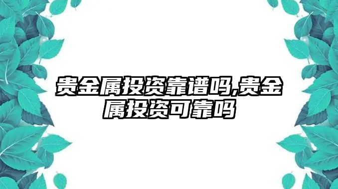 貴金屬投資靠譜嗎,貴金屬投資可靠嗎