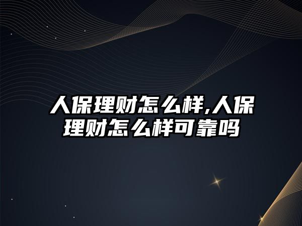 人保理財怎么樣,人保理財怎么樣可靠嗎