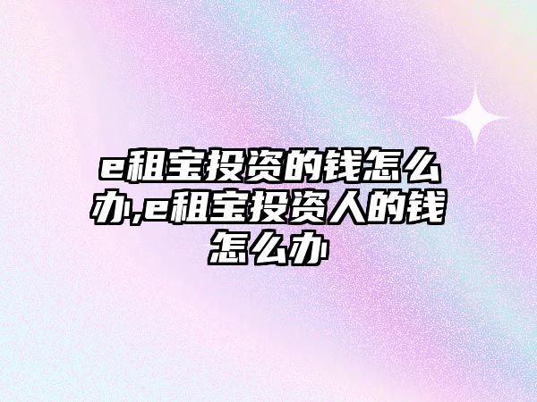 e租寶投資的錢怎么辦,e租寶投資人的錢怎么辦