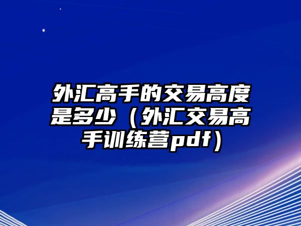 外匯高手的交易高度是多少（外匯交易高手訓(xùn)練營pdf）