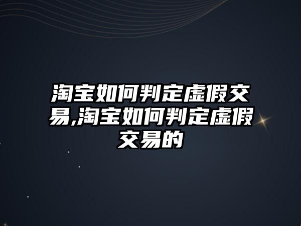 淘寶如何判定虛假交易,淘寶如何判定虛假交易的