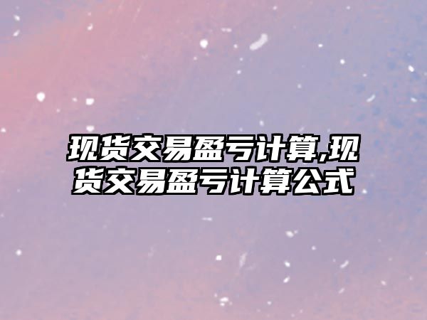 現(xiàn)貨交易盈虧計算,現(xiàn)貨交易盈虧計算公式