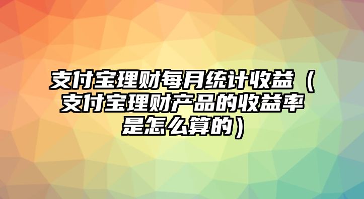 支付寶理財(cái)每月統(tǒng)計(jì)收益（支付寶理財(cái)產(chǎn)品的收益率是怎么算的）