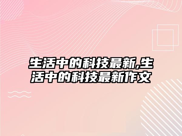 生活中的科技最新,生活中的科技最新作文