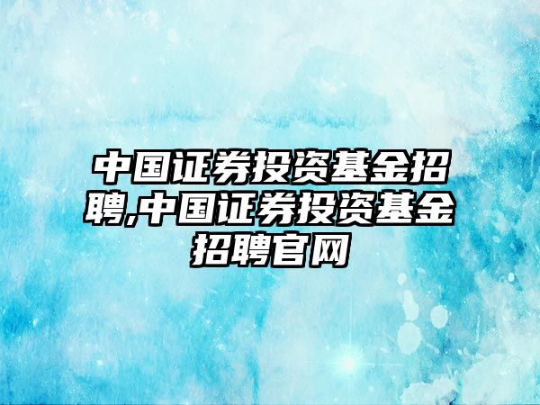 中國(guó)證券投資基金招聘,中國(guó)證券投資基金招聘官網(wǎng)